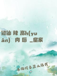 修仙 辣 高h(yuǎn) 濃肉 后宮